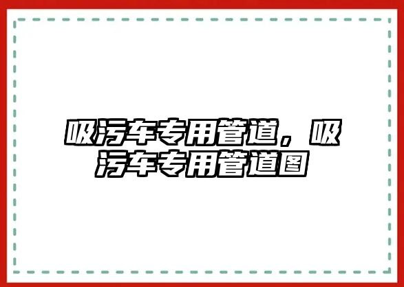 吸污車專用管道，吸污車專用管道圖