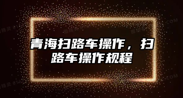 青海掃路車操作，掃路車操作規(guī)程