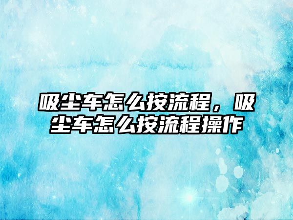 吸塵車怎么按流程，吸塵車怎么按流程操作