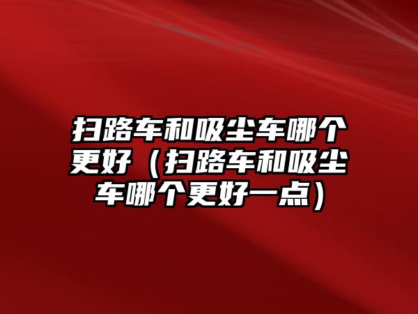 掃路車和吸塵車哪個更好（掃路車和吸塵車哪個更好一點）