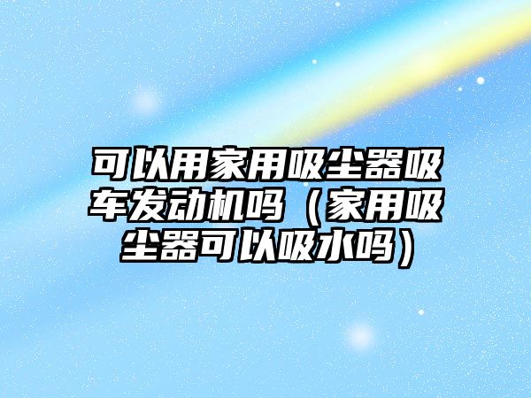 可以用家用吸塵器吸車發(fā)動機嗎（家用吸塵器可以吸水嗎）