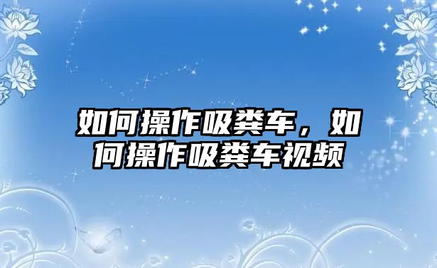 如何操作吸糞車，如何操作吸糞車視頻