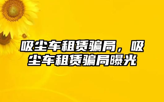 吸塵車租賃騙局，吸塵車租賃騙局曝光