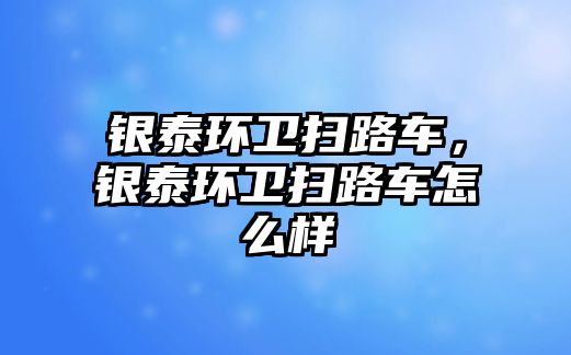 銀泰環(huán)衛(wèi)掃路車，銀泰環(huán)衛(wèi)掃路車怎么樣