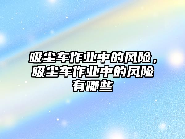 吸塵車作業(yè)中的風(fēng)險(xiǎn)，吸塵車作業(yè)中的風(fēng)險(xiǎn)有哪些