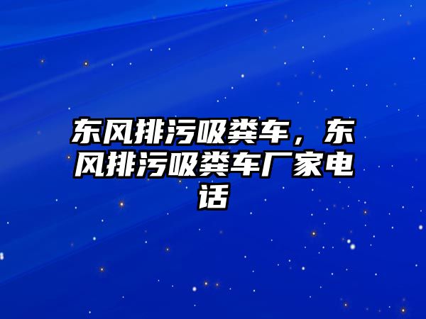 東風(fēng)排污吸糞車，東風(fēng)排污吸糞車廠家電話