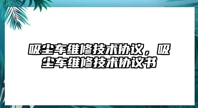 吸塵車維修技術(shù)協(xié)議，吸塵車維修技術(shù)協(xié)議書