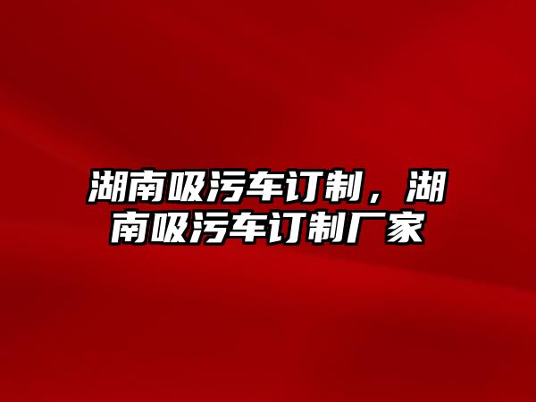 湖南吸污車訂制，湖南吸污車訂制廠家