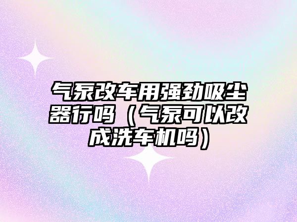 氣泵改車用強勁吸塵器行嗎（氣泵可以改成洗車機嗎）