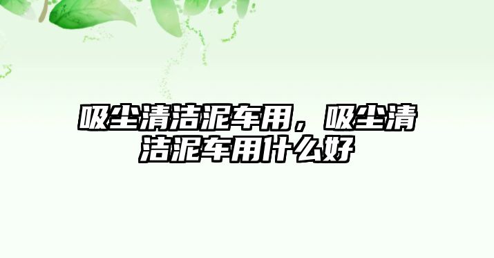 吸塵清潔泥車用，吸塵清潔泥車用什么好