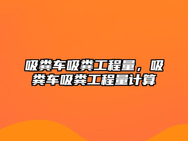 吸糞車吸糞工程量，吸糞車吸糞工程量計算