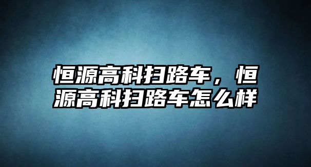 恒源高科掃路車，恒源高科掃路車怎么樣