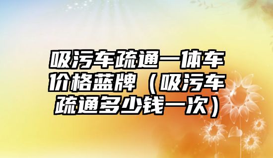 吸污車疏通一體車價(jià)格藍(lán)牌（吸污車疏通多少錢一次）