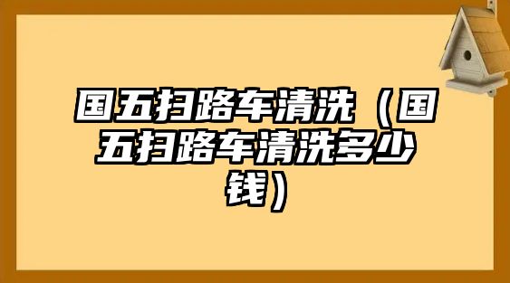 國(guó)五掃路車清洗（國(guó)五掃路車清洗多少錢）