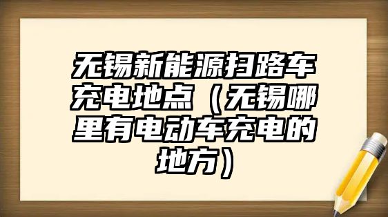 無錫新能源掃路車充電地點（無錫哪里有電動車充電的地方）