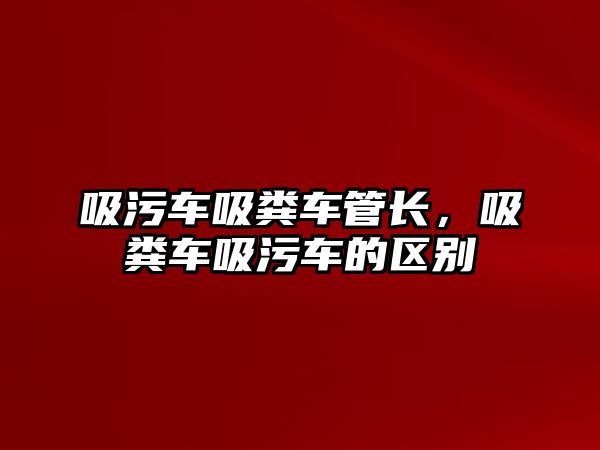 吸污車吸糞車管長，吸糞車吸污車的區(qū)別