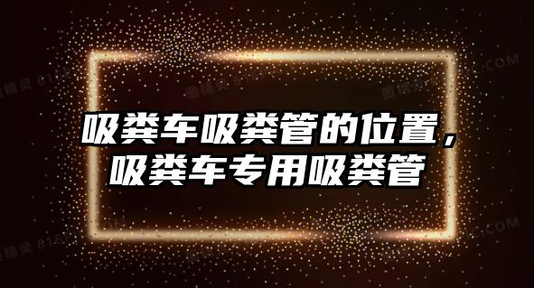 吸糞車吸糞管的位置，吸糞車專用吸糞管