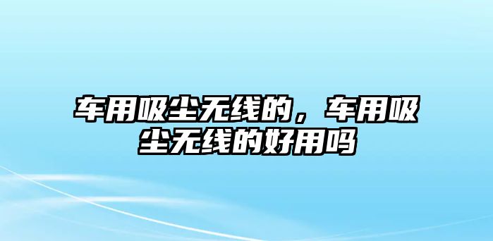 車用吸塵無線的，車用吸塵無線的好用嗎