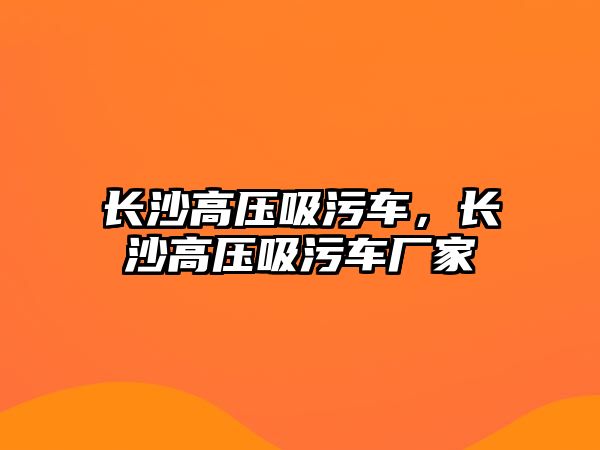 長沙高壓吸污車，長沙高壓吸污車廠家