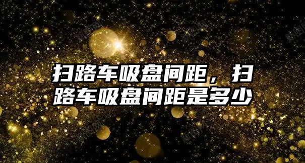 掃路車吸盤間距，掃路車吸盤間距是多少