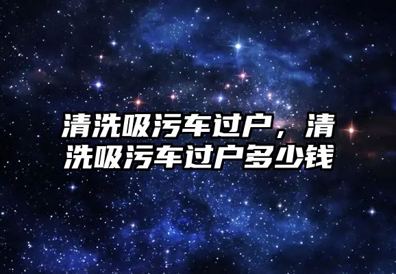 清洗吸污車過戶，清洗吸污車過戶多少錢