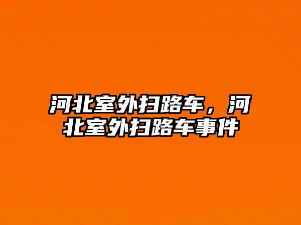 河北室外掃路車，河北室外掃路車事件