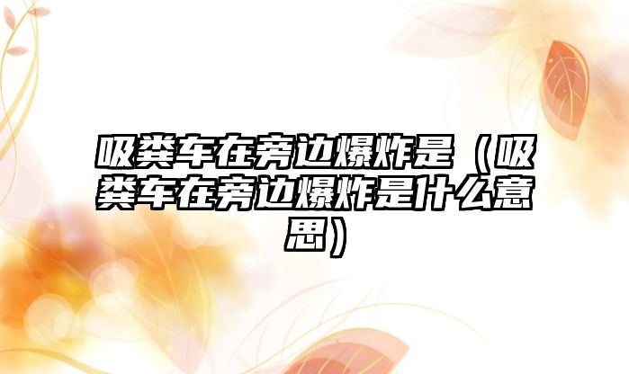 吸糞車在旁邊爆炸是（吸糞車在旁邊爆炸是什么意思）