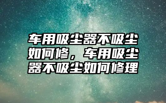 車用吸塵器不吸塵如何修，車用吸塵器不吸塵如何修理