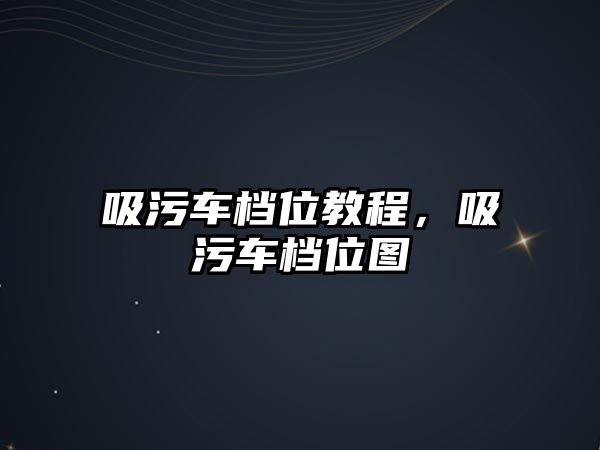 吸污車檔位教程，吸污車檔位圖