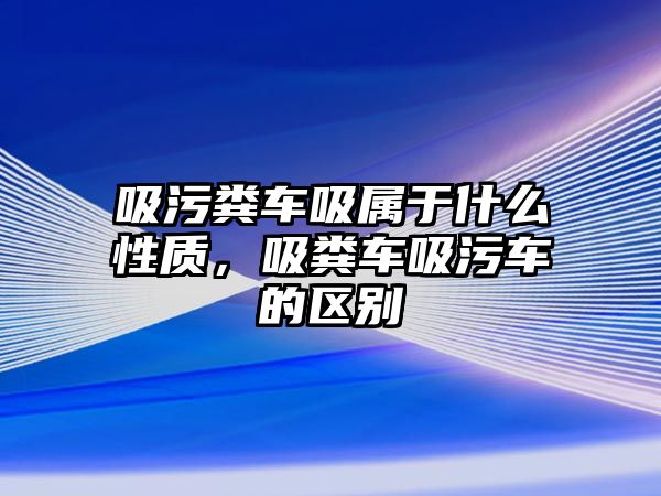 吸污糞車吸屬于什么性質，吸糞車吸污車的區(qū)別