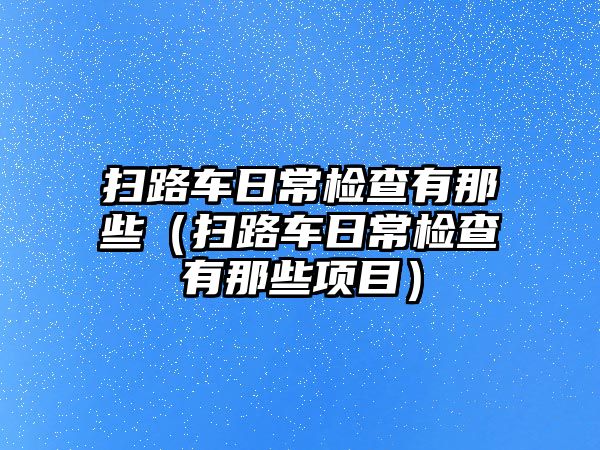 掃路車日常檢查有那些（掃路車日常檢查有那些項目）