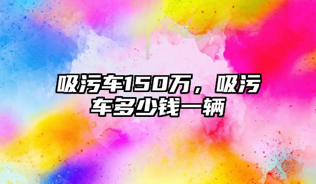 吸污車150萬，吸污車多少錢一輛