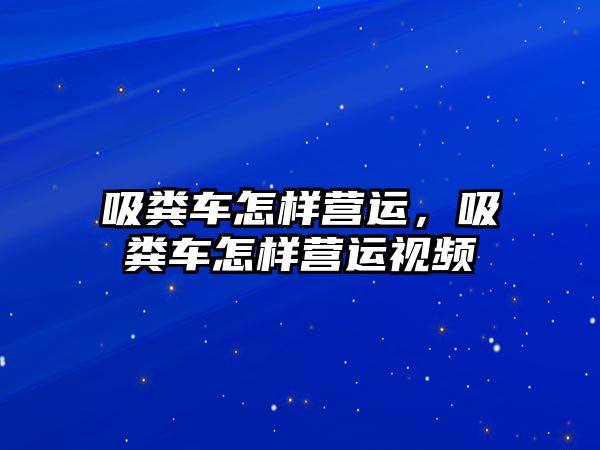 吸糞車怎樣營運(yùn)，吸糞車怎樣營運(yùn)視頻