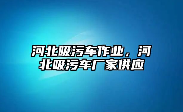 河北吸污車作業(yè)，河北吸污車廠家供應(yīng)