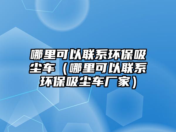 哪里可以聯(lián)系環(huán)保吸塵車（哪里可以聯(lián)系環(huán)保吸塵車廠家）