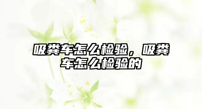 吸糞車怎么檢驗(yàn)，吸糞車怎么檢驗(yàn)的