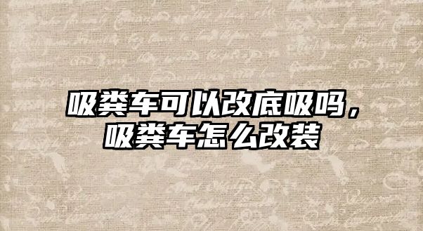 吸糞車可以改底吸嗎，吸糞車怎么改裝