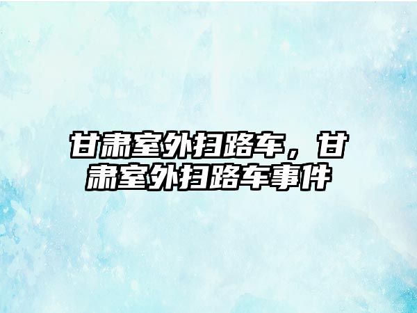 甘肅室外掃路車，甘肅室外掃路車事件