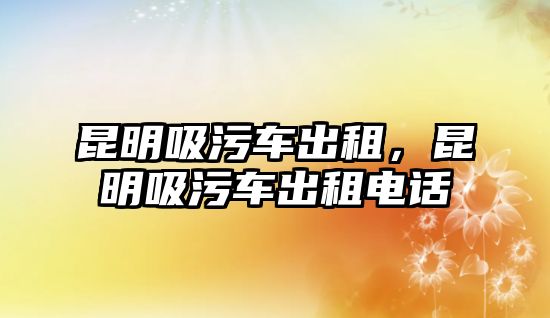 昆明吸污車出租，昆明吸污車出租電話