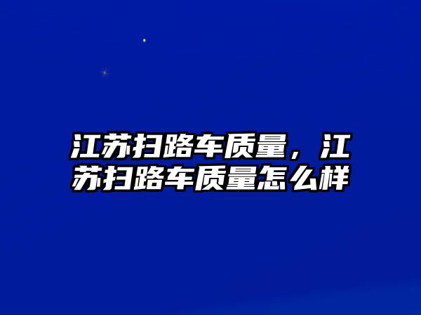 江蘇掃路車質(zhì)量，江蘇掃路車質(zhì)量怎么樣