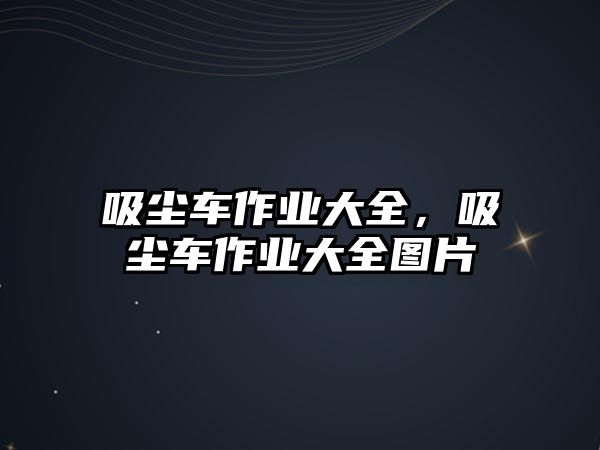 吸塵車作業(yè)大全，吸塵車作業(yè)大全圖片