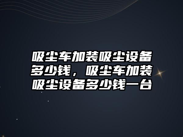 吸塵車加裝吸塵設備多少錢，吸塵車加裝吸塵設備多少錢一臺