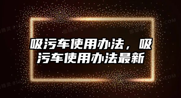 吸污車使用辦法，吸污車使用辦法最新