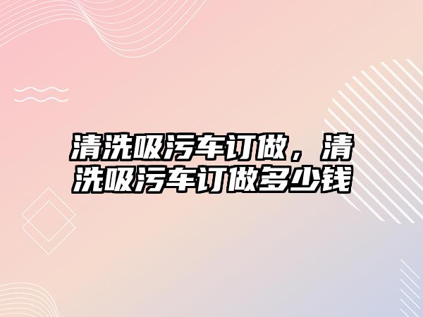 清洗吸污車訂做，清洗吸污車訂做多少錢