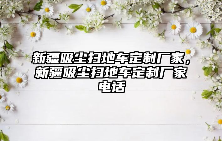 新疆吸塵掃地車定制廠家，新疆吸塵掃地車定制廠家電話