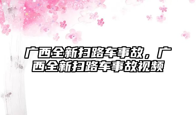 廣西全新掃路車事故，廣西全新掃路車事故視頻