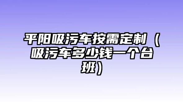 平陽吸污車按需定制（吸污車多少錢一個臺班）