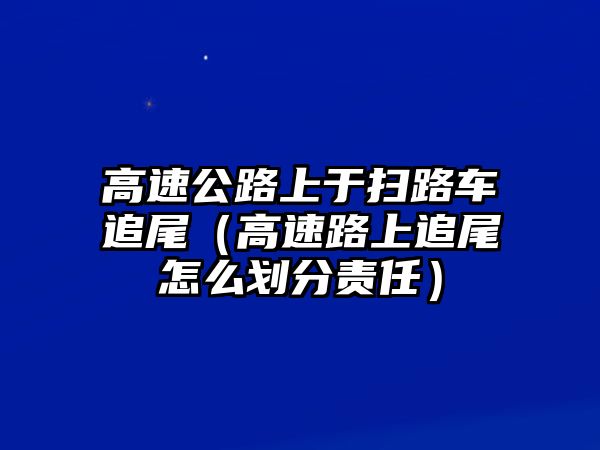 高速公路上于掃路車追尾（高速路上追尾怎么劃分責(zé)任）