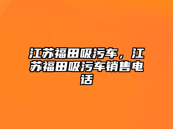 江蘇福田吸污車，江蘇福田吸污車銷售電話