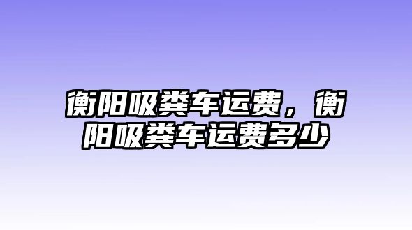 衡陽吸糞車運費，衡陽吸糞車運費多少